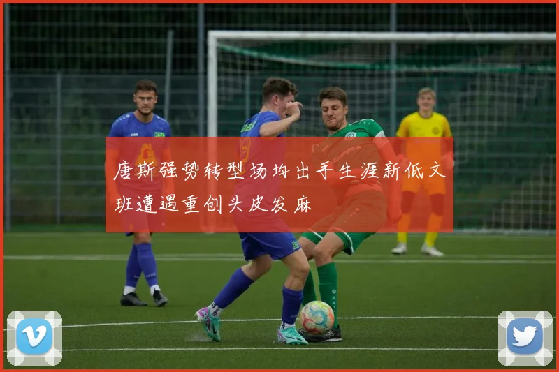 唐斯强势转型场均出手生涯新低文班遭遇重创头皮发麻