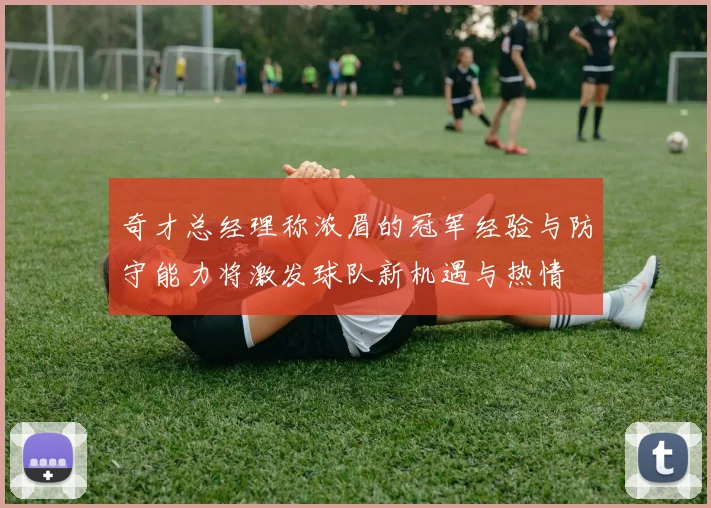 奇才总经理称浓眉的冠军经验与防守能力将激发球队新机遇与热情
