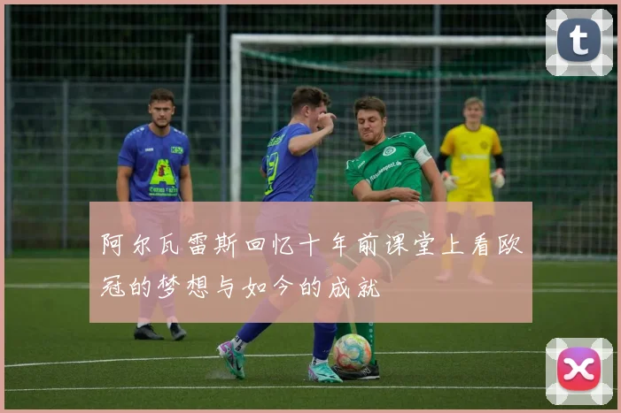 阿尔瓦雷斯回忆十年前课堂上看欧冠的梦想与如今的成就