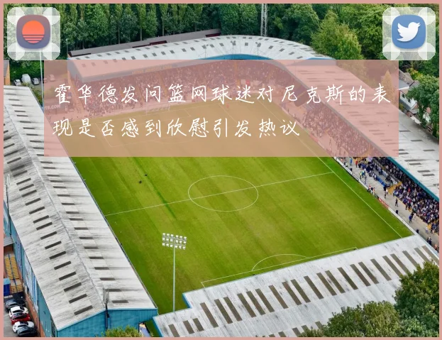 霍华德发问篮网球迷对尼克斯的表现是否感到欣慰引发热议