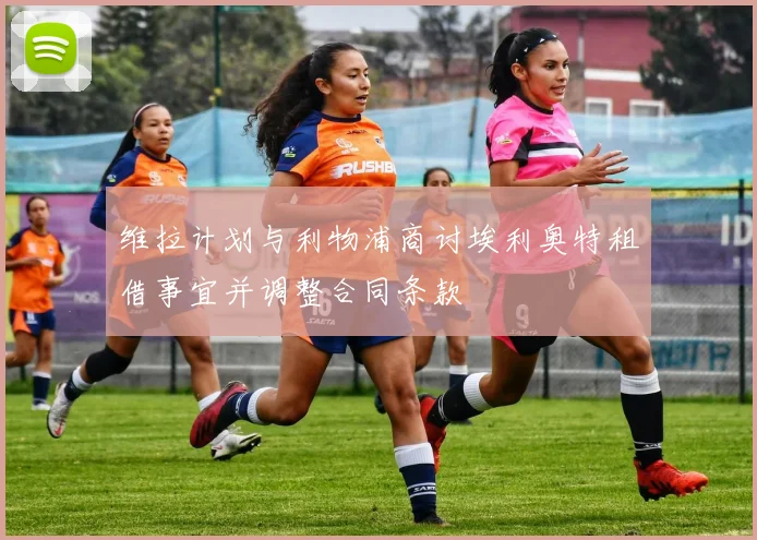 维拉计划与利物浦商讨埃利奥特租借事宜并调整合同条款