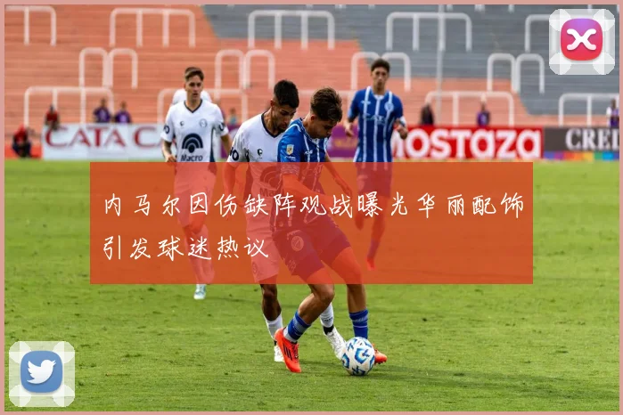内马尔因伤缺阵观战曝光华丽配饰引发球迷热议