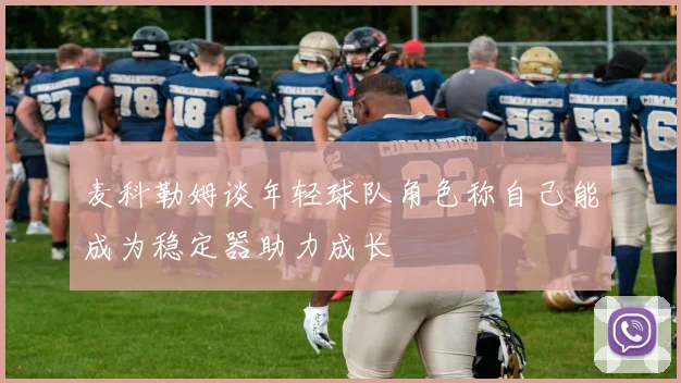 麦科勒姆谈年轻球队角色称自己能成为稳定器助力成长