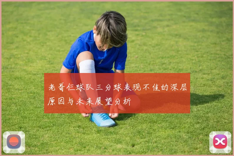 老哥仨球队三分球表现不佳的深层原因与未来展望分析