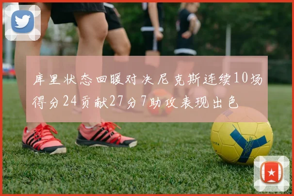 库里状态回暖对决尼克斯连续10场得分24贡献27分7助攻表现出色