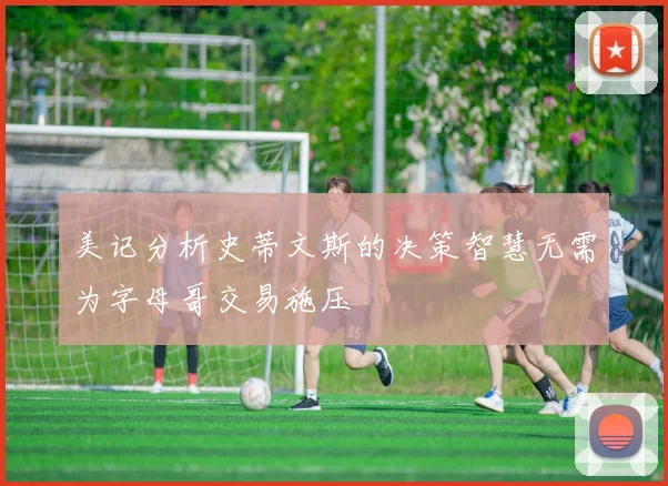 美记分析史蒂文斯的决策智慧无需为字母哥交易施压