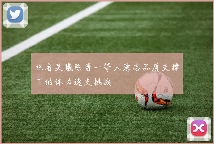 记者吴曦陈晋一等人意志品质支撑下的体力透支挑战