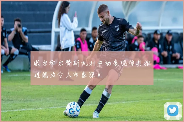 威尔希尔赞斯凯利中场表现称其推进能力令人印象深刻