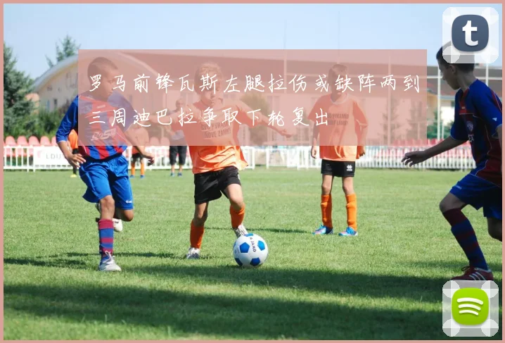 罗马前锋瓦斯左腿拉伤或缺阵两到三周迪巴拉争取下轮复出