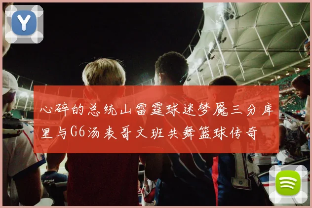 心碎的总统山雷霆球迷梦魇三分库里与G6汤表哥文班共舞篮球传奇