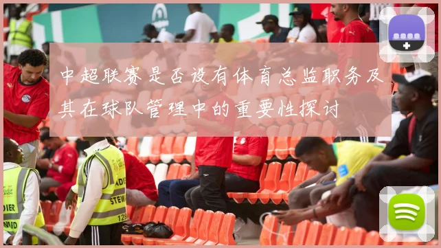 中超联赛是否设有体育总监职务及其在球队管理中的重要性探讨