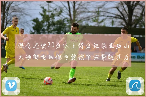 现存连续20分以上得分纪录亚历山大领衔伦纳德与爱德华兹紧随其后