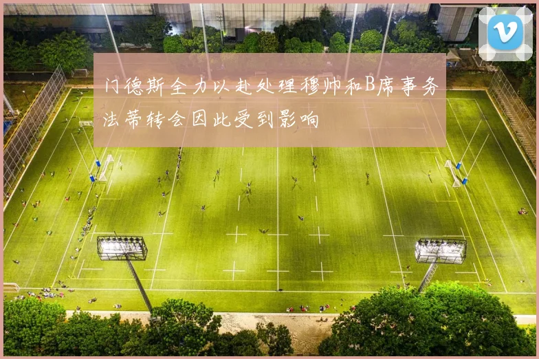 门德斯全力以赴处理穆帅和B席事务法蒂转会因此受到影响