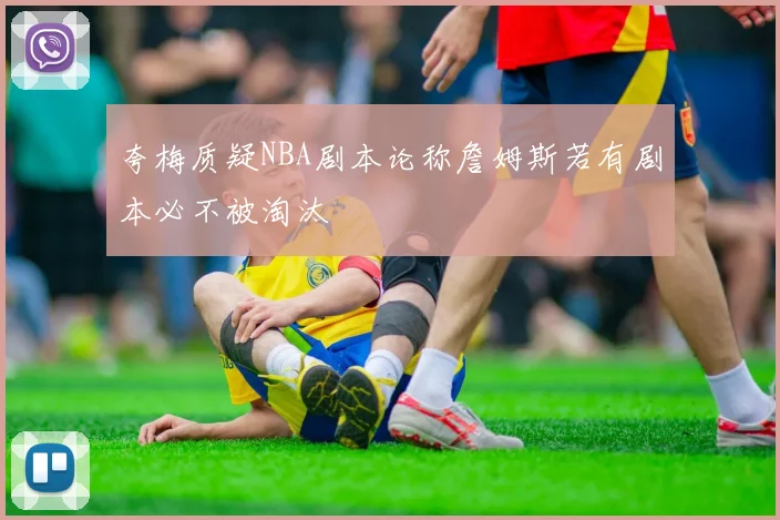 夸梅质疑NBA剧本论称詹姆斯若有剧本必不被淘汰