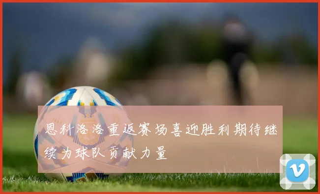 恩科洛洛重返赛场喜迎胜利期待继续为球队贡献力量