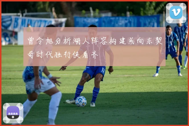 曾令旭分析湖人阵容构建或向东契奇时代独行侠看齐