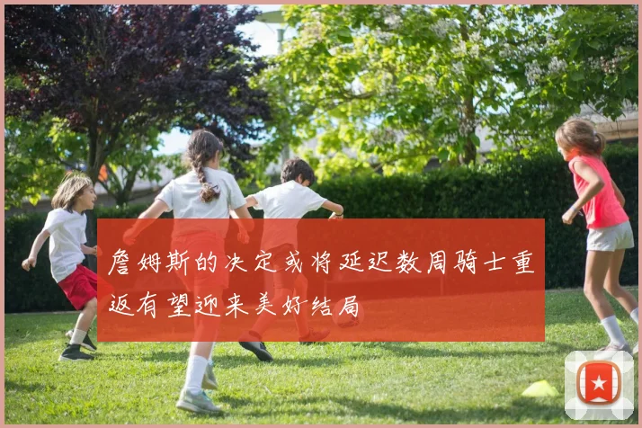 詹姆斯的决定或将延迟数周骑士重返有望迎来美好结局