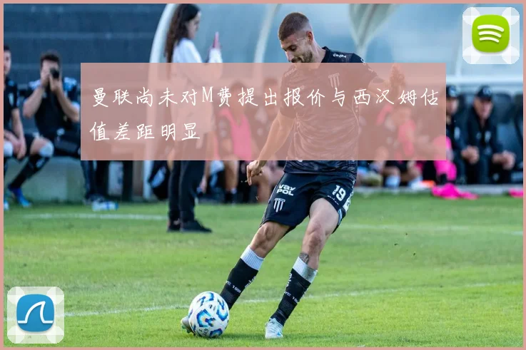 曼联尚未对M费提出报价与西汉姆估值差距明显