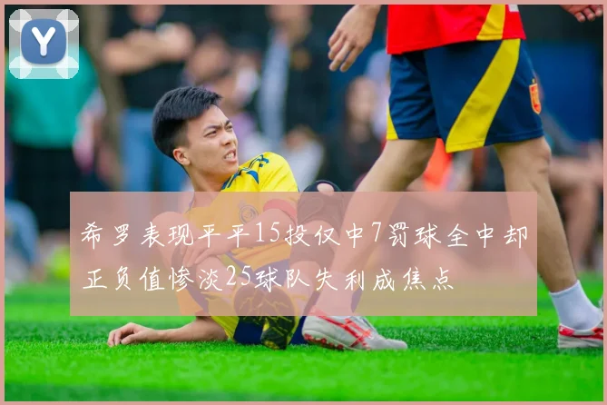 希罗表现平平15投仅中7罚球全中却正负值惨淡25球队失利成焦点