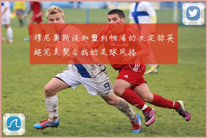 穆尼奥斯谈加盟利物浦的决定称英超完美契合我的足球风格