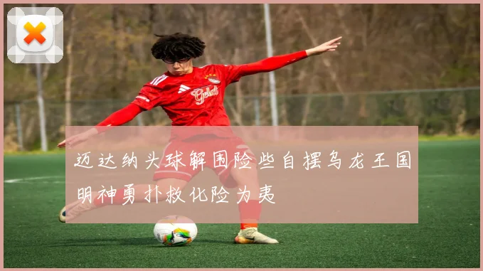 迈达纳头球解围险些自摆乌龙王国明神勇扑救化险为夷