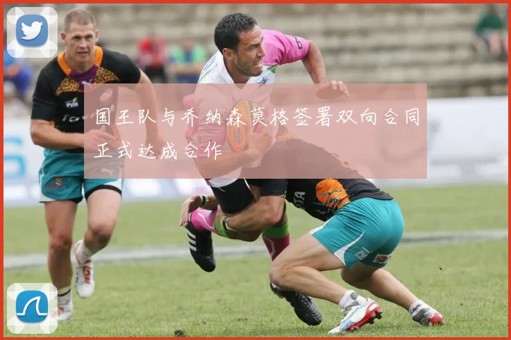 国王队与乔纳森莫格签署双向合同正式达成合作
