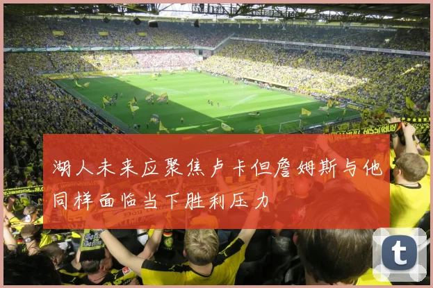湖人未来应聚焦卢卡但詹姆斯与他同样面临当下胜利压力