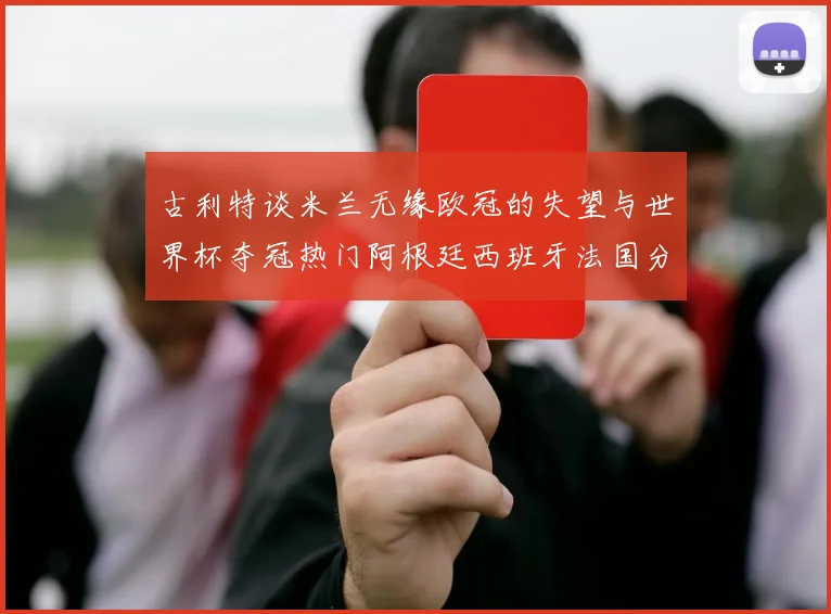 古利特谈米兰无缘欧冠的失望与世界杯夺冠热门阿根廷西班牙法国分析
