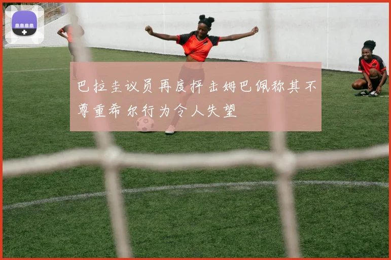 巴拉圭议员再度抨击姆巴佩称其不尊重希尔行为令人失望