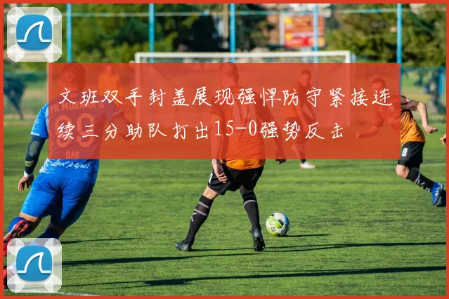 文班双手封盖展现强悍防守紧接连续三分助队打出15-0强势反击