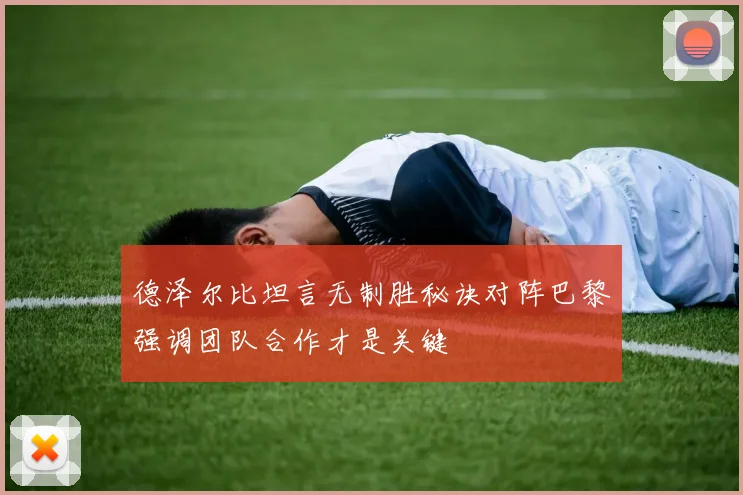 德泽尔比坦言无制胜秘诀对阵巴黎强调团队合作才是关键