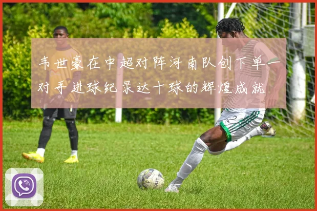 韦世豪在中超对阵河南队创下单一对手进球纪录达十球的辉煌成就
