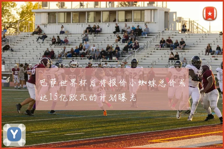 巴萨世界杯后将报价小蜘蛛总价或达15亿欧元的计划曝光