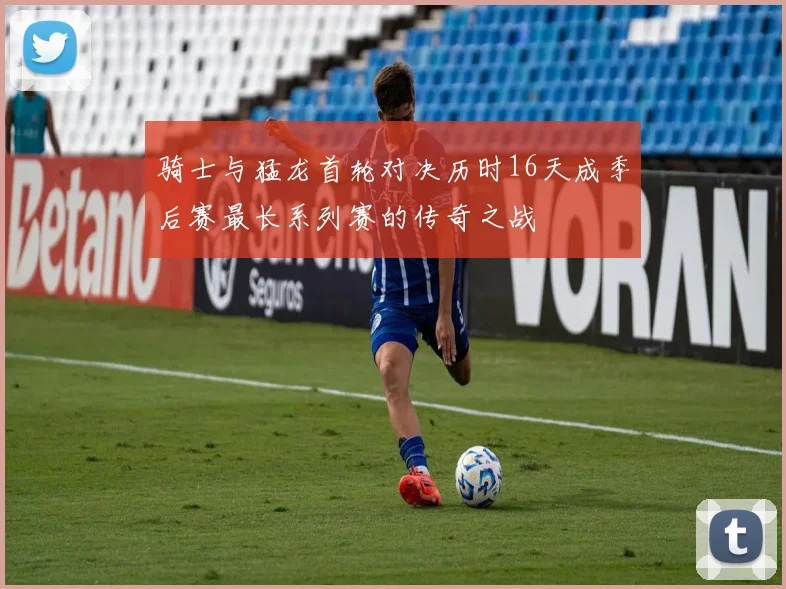 骑士与猛龙首轮对决历时16天成季后赛最长系列赛的传奇之战