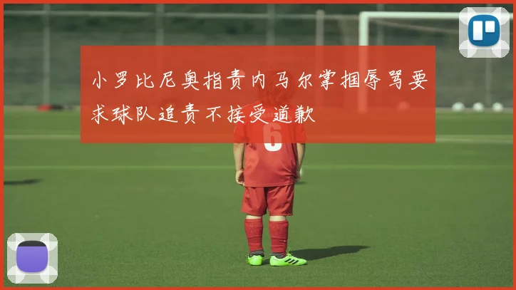小罗比尼奥指责内马尔掌掴辱骂要求球队追责不接受道歉