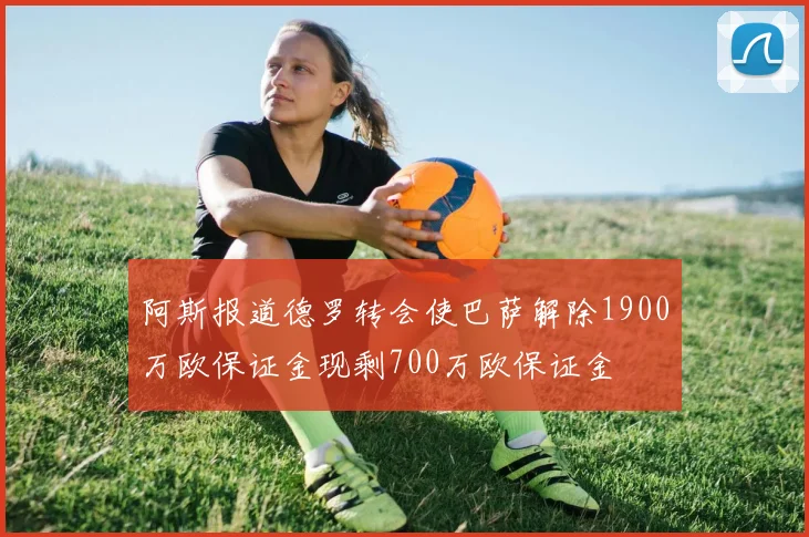 阿斯报道德罗转会使巴萨解除1900万欧保证金现剩700万欧保证金