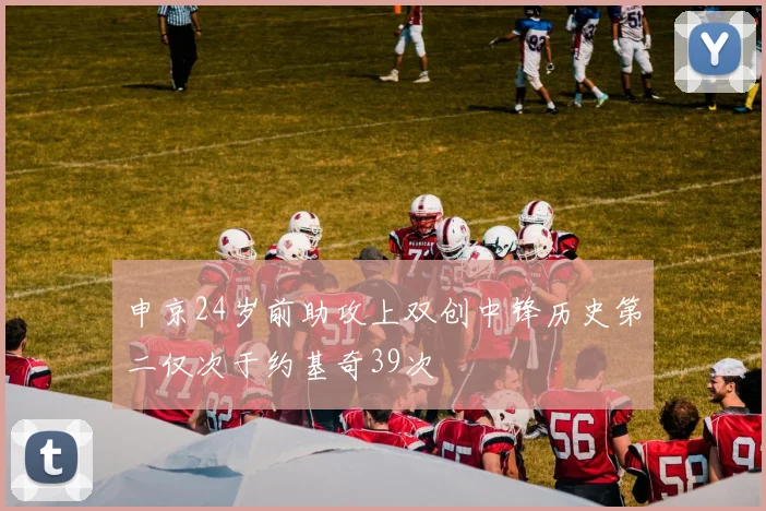 申京24岁前助攻上双创中锋历史第二仅次于约基奇39次