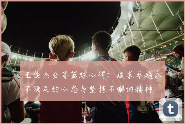王俊杰分享篮球心得：追求卓越永不满足的心态与坚持不懈的精神